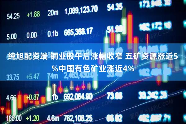 纯旭配资端 铜业股午后涨幅收窄 五矿资源涨近5%中国有色矿业涨近4%